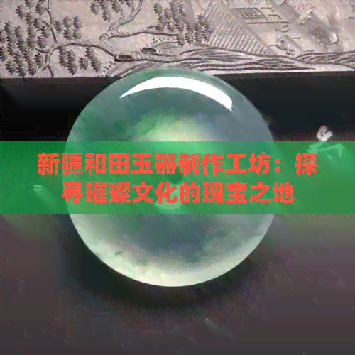 新疆和田玉器制作工坊：探寻璀璨文化的瑰宝之地