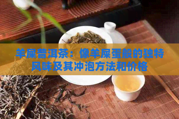 羊屎普洱茶：像羊屎蛋般的独特风味及其冲泡方法和价格