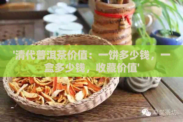 '清代普洱茶价值：一饼多少钱，一盒多少钱，收藏价值'