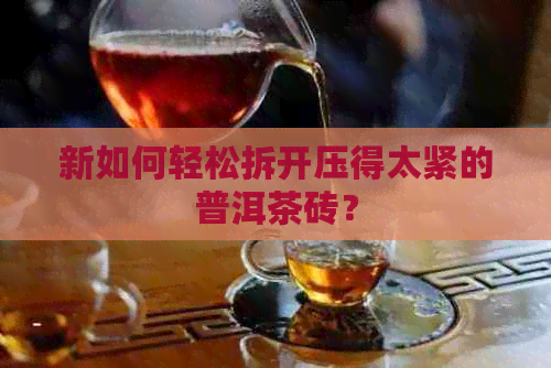 新如何轻松拆开压得太紧的普洱茶砖？