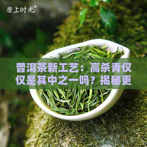 普洱茶新工艺：高杀青仅仅是其中之一吗？揭秘更全面的制茶过程及关键步骤