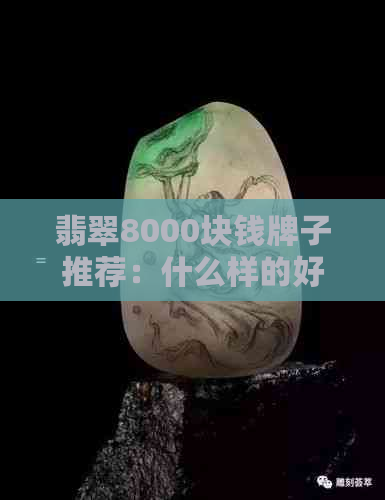 翡翠8000块钱牌子推荐：什么样的好一点？8000元能买到怎样的翡翠？