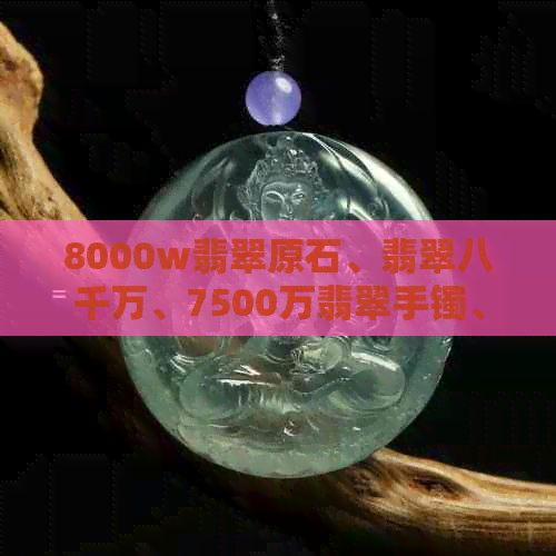 8000w翡翠原石、翡翠八千万、7500万翡翠手镯、8000万的翡翠