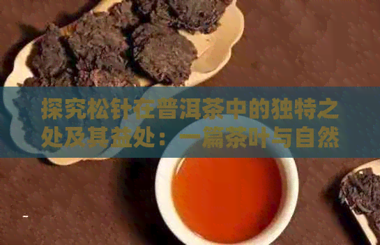 探究松针在普洱茶中的独特之处及其益处：一篇茶叶与自然结合的解析