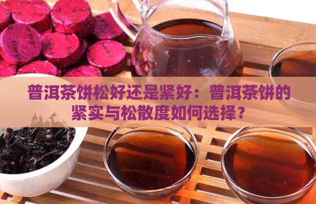 普洱茶饼松好还是紧好：普洱茶饼的紧实与松散度如何选择？