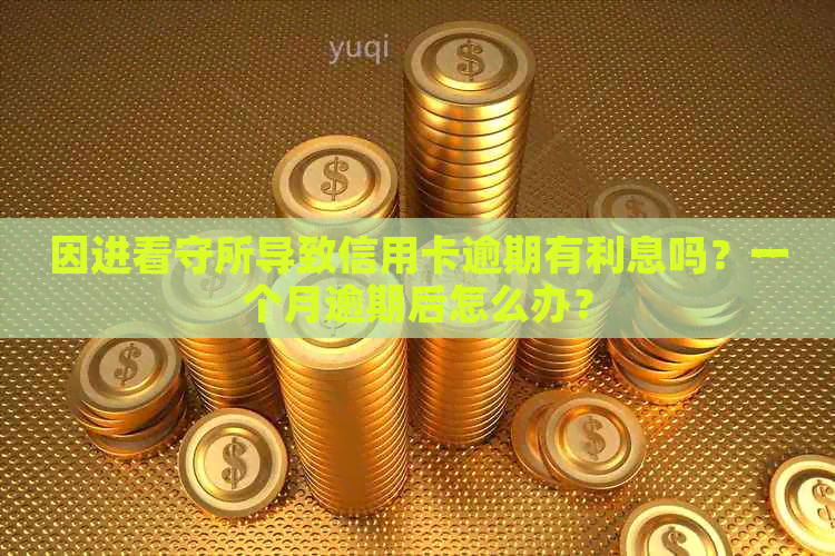 因进看守所导致信用卡逾期有利息吗？一个月逾期后怎么办？