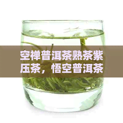 空禅普洱茶熟茶紫压茶，悟空普洱茶价格： 一款值得品鉴的普洱茶