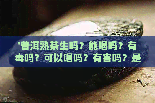 '普洱熟茶生吗？能喝吗？有吗？可以喝吗？有害吗？是否健？'