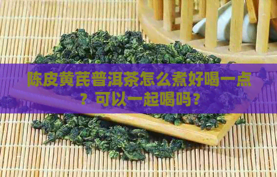 陈皮黄芪普洱茶怎么煮好喝一点？可以一起喝吗？