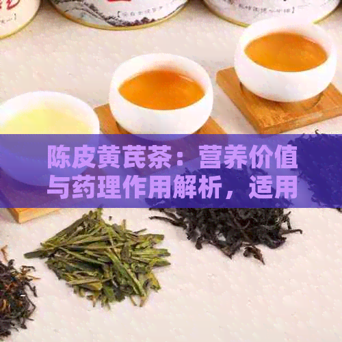 陈皮黄芪茶：营养价值与药理作用解析，适用人群与注意事项