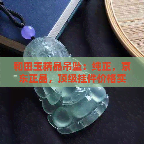 和田玉精品吊坠：纯正，京东正品，顶级挂件价格实惠