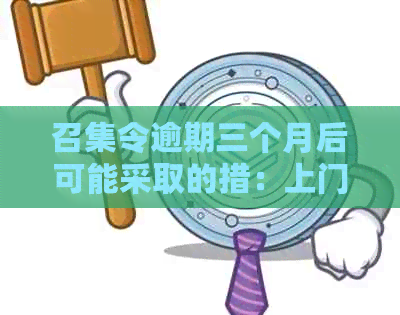 召集令逾期三个月后可能采取的措：上门、起诉、影响及电话