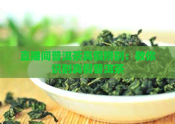 直播间普洱茶真假辨别：教你识别真假普洱茶