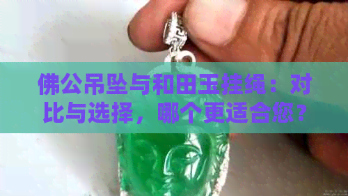 佛公吊坠与和田玉挂绳：对比与选择，哪个更适合您？