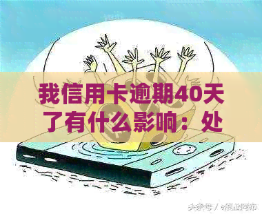 我信用卡逾期40天了有什么影响：处理逾期，避免信用损失