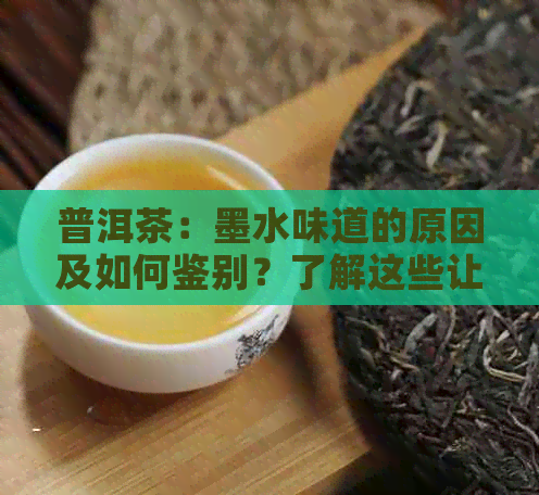 普洱茶：墨水味道的原因及如何鉴别？了解这些让你品出真正的好茶！