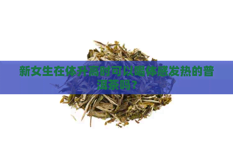 新女生在体升高时可以喝体感发热的普洱茶吗？