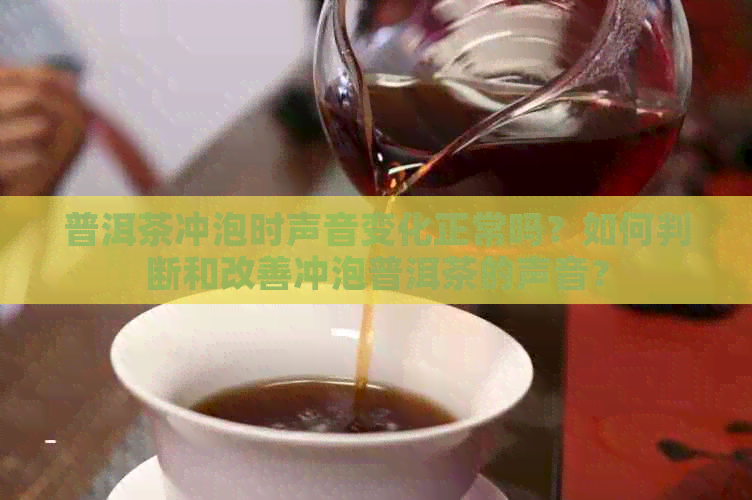 普洱茶冲泡时声音变化正常吗？如何判断和改善冲泡普洱茶的声音？