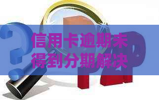 信用卡逾期未得到分期解决方案：如何应对、期申请与影响全解析