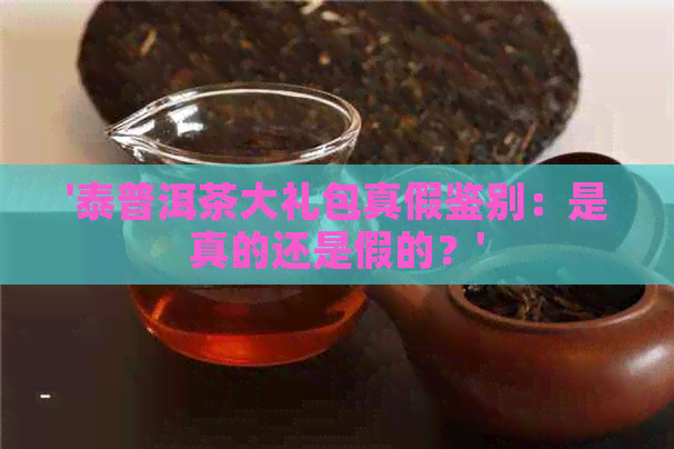 '泰普洱茶大礼包真假鉴别：是真的还是假的？'