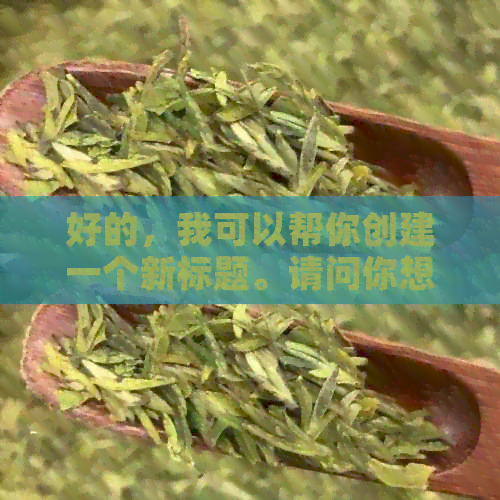 好的，我可以帮你创建一个新标题。请问你想要加入哪些关键词？??