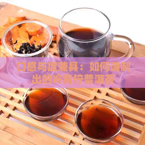 口感与度兼具：如何调制出的冷青柠普洱茶