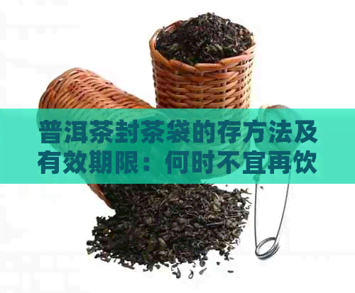 普洱茶封茶袋的存方法及有效期限：何时不宜再饮用？