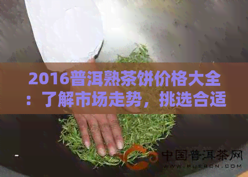 2016普洱熟茶饼价格大全：了解市场走势，挑选合适茶叶