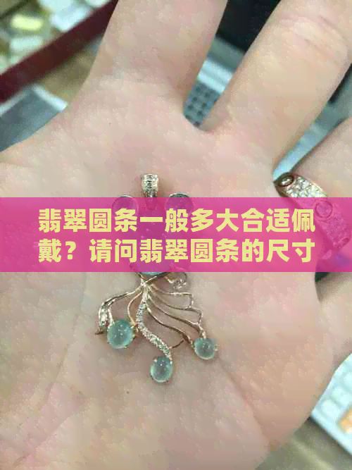 翡翠圆条一般多大合适佩戴？请问翡翠圆条的尺寸选择建议。