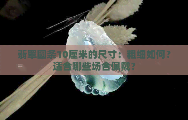 翡翠圆条10厘米的尺寸：粗细如何？适合哪些场合佩戴？