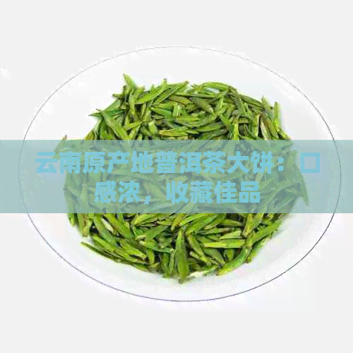 云南原产地普洱茶大饼：口感浓，收藏佳品