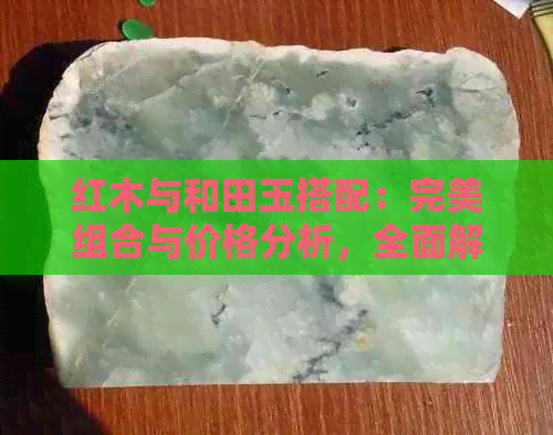 红木与和田玉搭配：完美组合与价格分析，全面解答您的疑惑