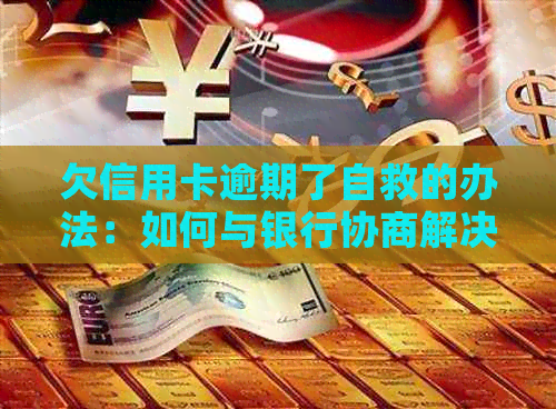 欠信用卡逾期了自救的办法：如何与银行协商解决逾期无力偿还问题