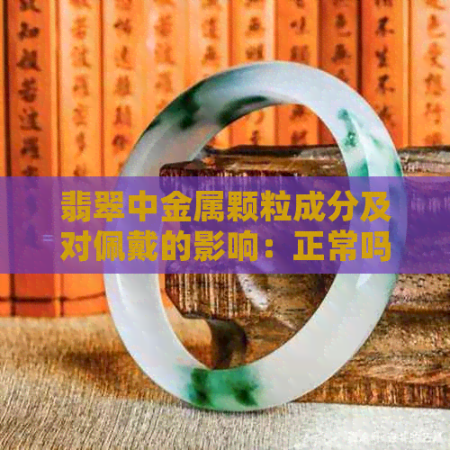 翡翠中金属颗粒成分及对佩戴的影响：正常吗？能否佩戴？