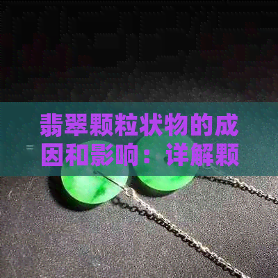 翡翠颗粒状物的成因和影响：详解颗粒状物的优缺点及鉴别方法