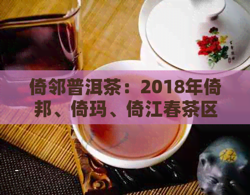 倚邻普洱茶：2018年倚邦、倚玛、倚江春茶区的国有林普洱茶特点解析