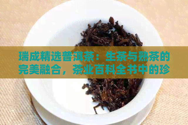 瑞成精选普洱茶：生茶与熟茶的完美融合，茶业百科全书中的珍品