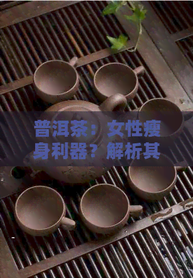 普洱茶：女性瘦身利器？解析其对体重控制的影响与科学依据