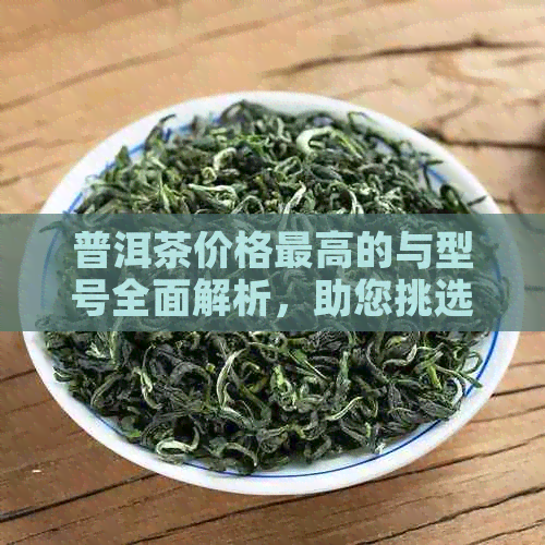 普洱茶价格更高的与型号全面解析，助您挑选最合适的茶叶