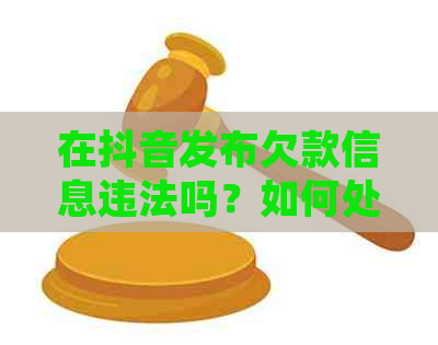 在抖音发布欠款信息违法吗？如何处理？举报方式是什么？是否安全？