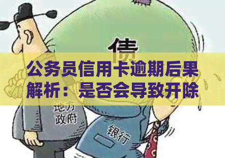 公务员信用卡逾期后果解析：是否会导致开除，还有其他影响吗？