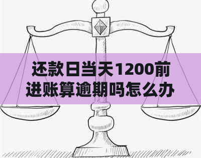 还款日当天1200前进账算逾期吗怎么办？如何处理这种情况？