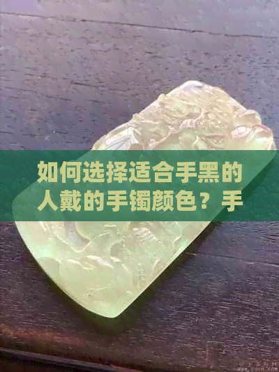 如何选择适合手黑的人戴的手镯颜色？手镯颜色选择指南