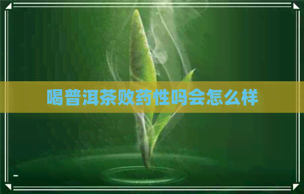 喝普洱茶败药性吗会怎么样