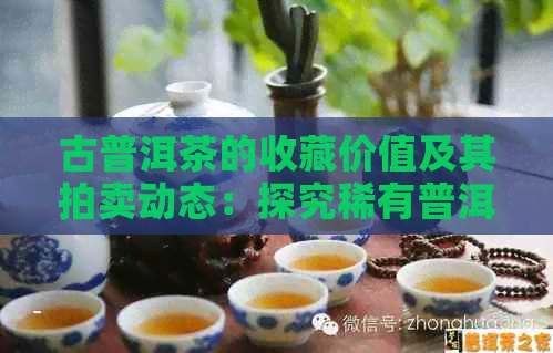 古普洱茶的收藏价值及其拍卖动态：探究稀有普洱茶的价值与市场潜力