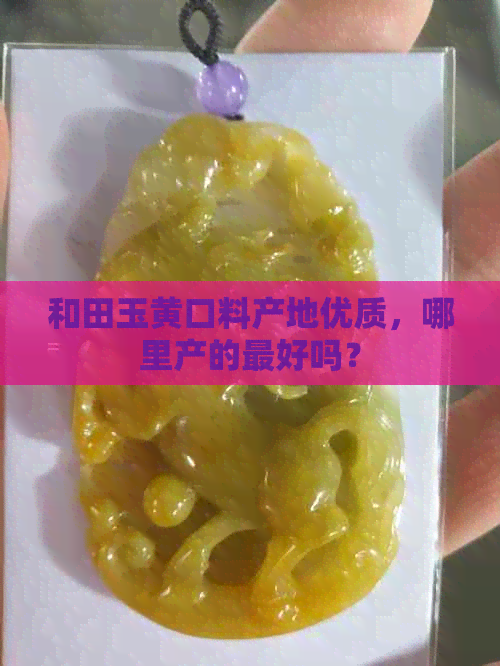 和田玉黄口料产地优质，哪里产的更好吗？