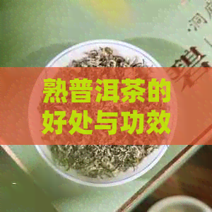 熟普洱茶的好处与功效：如何正确饮用与需注意的禁忌