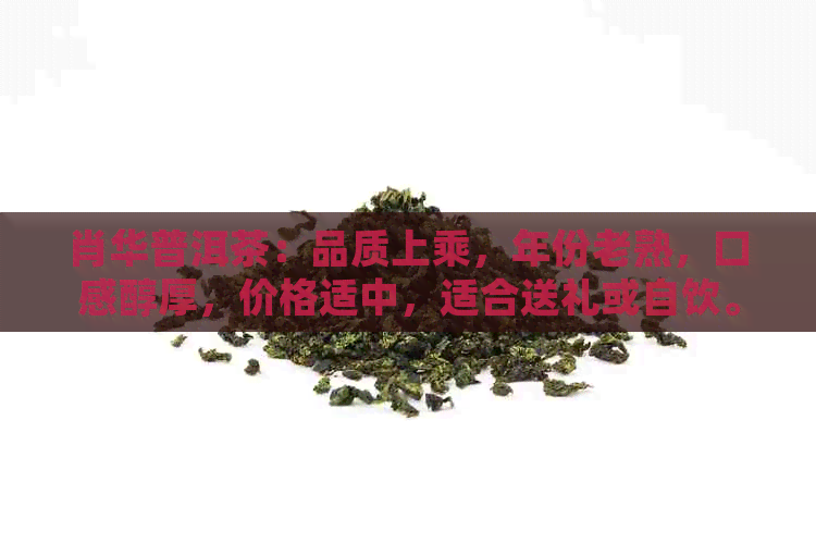 肖华普洱茶：品质上乘，年份老熟，口感醇厚，价格适中，适合送礼或自饮。