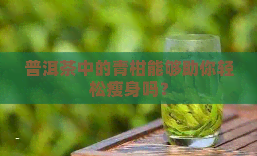 普洱茶中的青柑能够助你轻松瘦身吗？