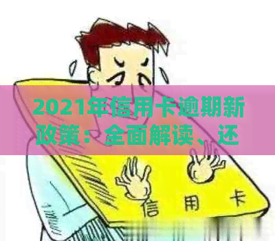 2021年信用卡逾期新政策：全面解读、还款期、罚息减免等重要变化